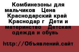 Комбинезоны для мальчиков › Цена ­ 500 - Краснодарский край, Краснодар г. Дети и материнство » Детская одежда и обувь   
